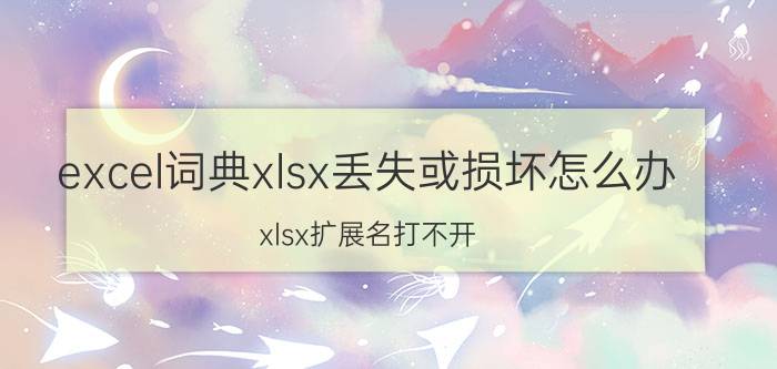 excel词典xlsx丢失或损坏怎么办 xlsx扩展名打不开？